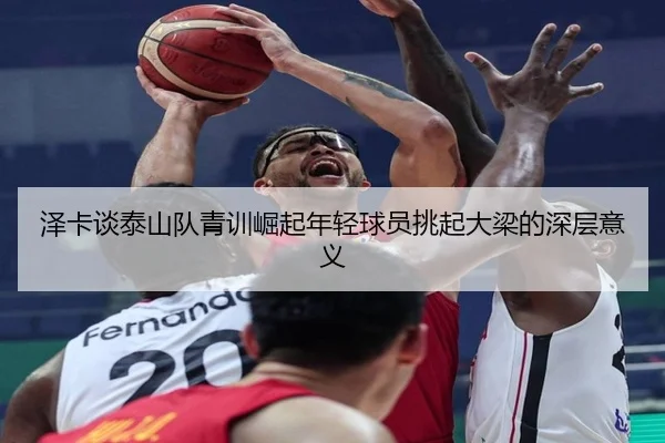 泽卡谈泰山队青训崛起年轻球员挑起大梁的深层意义