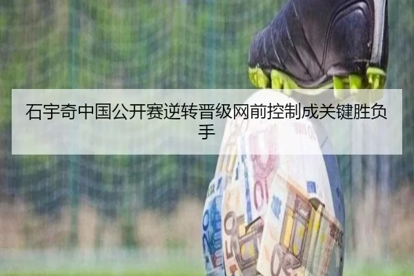 石宇奇中国公开赛逆转晋级网前控制成关键胜负手